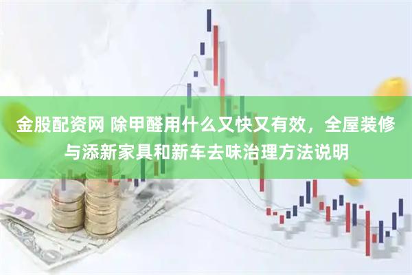金股配资网 除甲醛用什么又快又有效，全屋装修与添新家具和新车去味治理方法说明