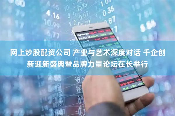 网上炒股配资公司 产业与艺术深度对话 千企创新迎新盛典暨品牌力量论坛在长举行