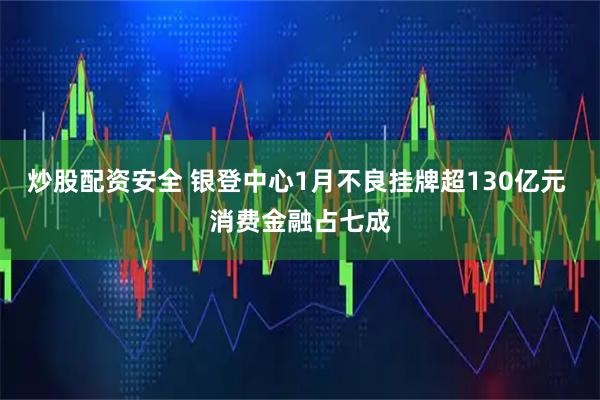 炒股配资安全 银登中心1月不良挂牌超130亿元 消费金融占七成