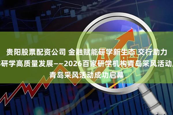 贵阳股票配资公司 金融赋能研学新生态 交行助力青岛海洋研学高质量发展——2026百家研学机构青岛采风活动成功启幕