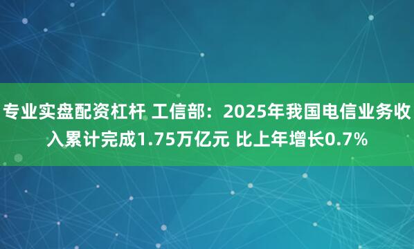 专业实盘配资杠杆 工信部：2025年我国电信业务收入累计完成1.75万亿元 比上年增长0.7%