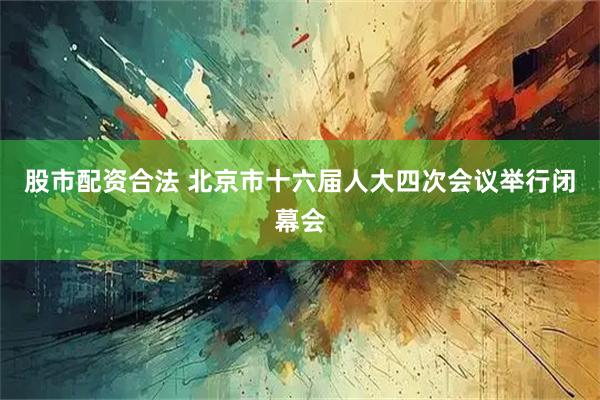 股市配资合法 北京市十六届人大四次会议举行闭幕会
