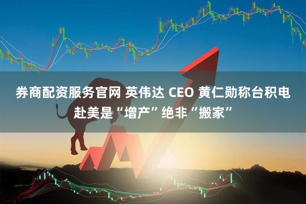 券商配资服务官网 英伟达 CEO 黄仁勋称台积电赴美是“增产”绝非“搬家”