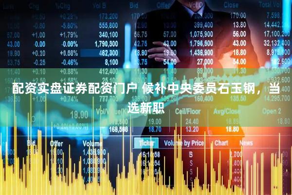 配资实盘证券配资门户 候补中央委员石玉钢，当选新职