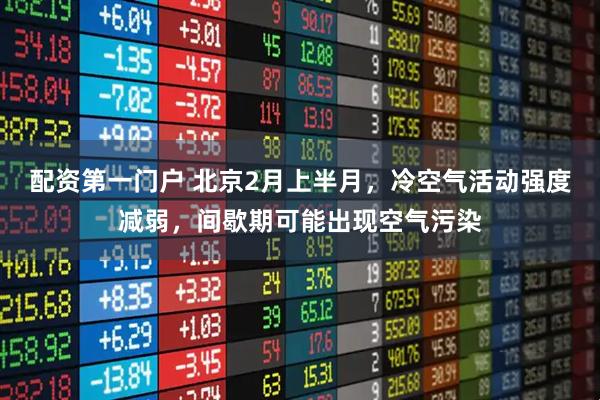 配资第一门户 北京2月上半月，冷空气活动强度减弱，间歇期可能出现空气污染