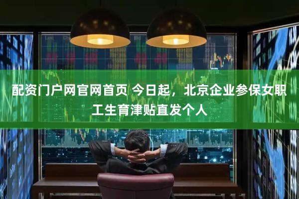 配资门户网官网首页 今日起，北京企业参保女职工生育津贴直发个人