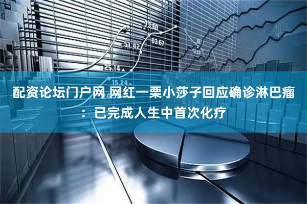 配资论坛门户网 网红一栗小莎子回应确诊淋巴瘤：已完成人生中首次化疗