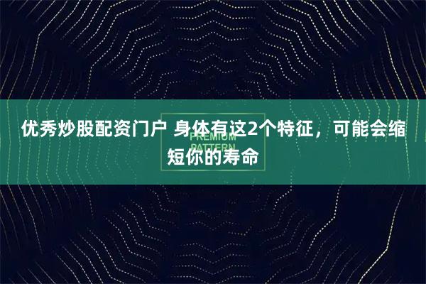 优秀炒股配资门户 身体有这2个特征，可能会缩短你的寿命