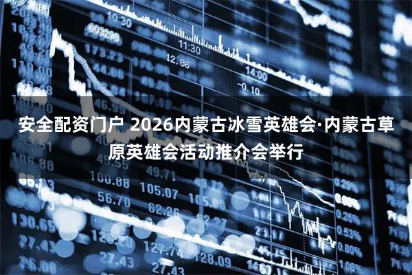 安全配资门户 2026内蒙古冰雪英雄会·内蒙古草原英雄会活动推介会举行