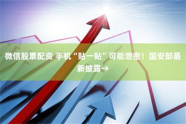 微信股票配资 手机“贴一贴”可能泄密！国安部最新披露→