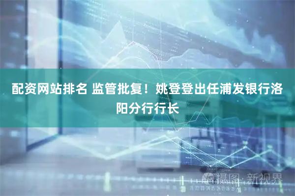 配资网站排名 监管批复！姚登登出任浦发银行洛阳分行行长