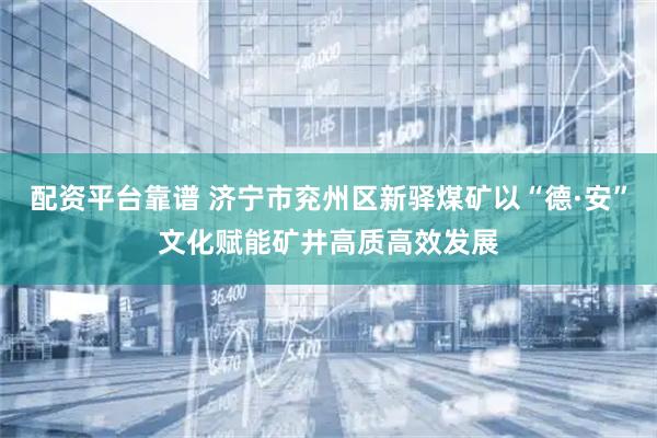 配资平台靠谱 济宁市兖州区新驿煤矿以“德·安”文化赋能矿井高质高效发展