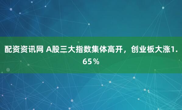 配资资讯网 A股三大指数集体高开，创业板大涨1.65％