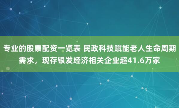 专业的股票配资一览表 民政科技赋能老人生命周期需求，现存银发经济相关企业超41.6万家