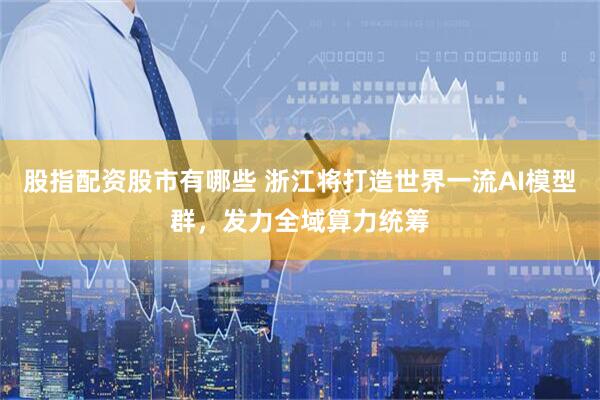 股指配资股市有哪些 浙江将打造世界一流AI模型群，发力全域算力统筹