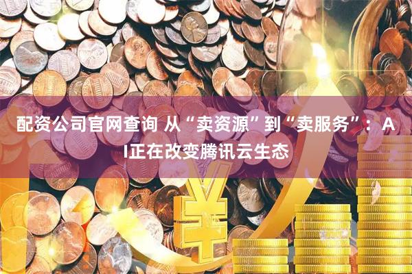 配资公司官网查询 从“卖资源”到“卖服务”：AI正在改变腾讯云生态