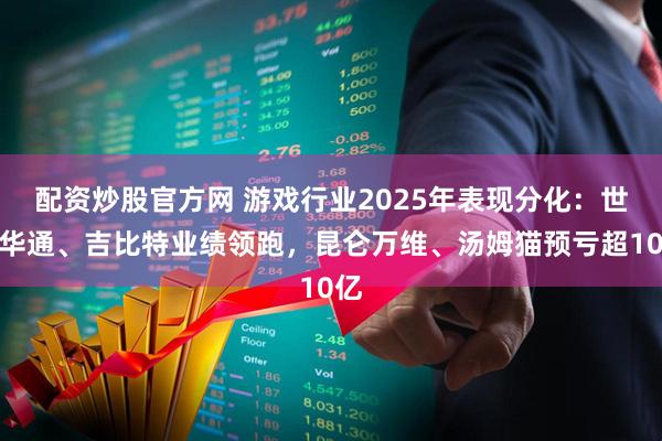 配资炒股官方网 游戏行业2025年表现分化：世纪华通、吉比特业绩领跑，昆仑万维、汤姆猫预亏超10亿