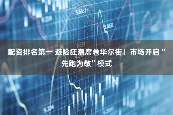 配资排名第一 避险狂潮席卷华尔街！市场开启“先跑为敬”模式