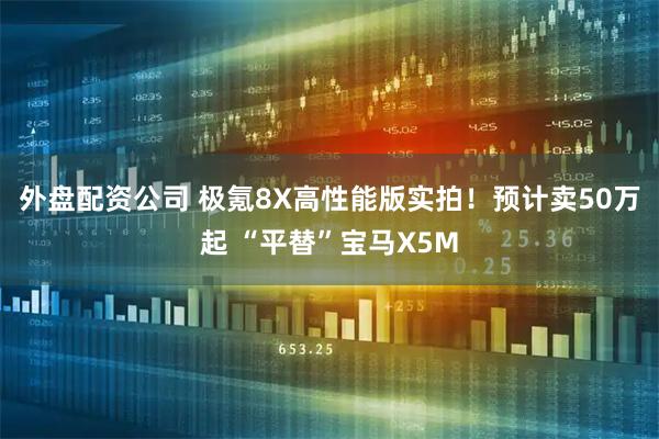 外盘配资公司 极氪8X高性能版实拍！预计卖50万起 “平替”宝马X5M