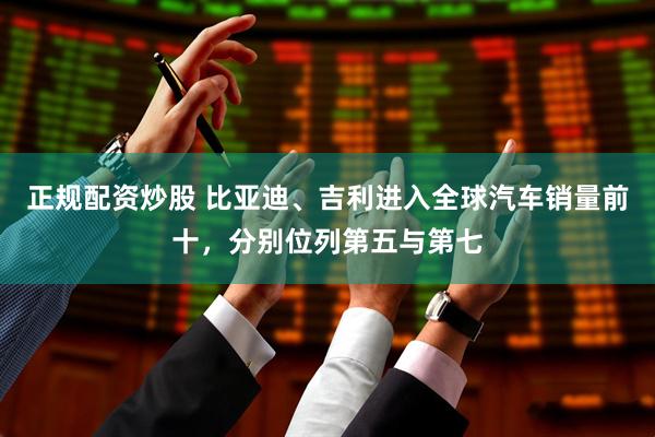 正规配资炒股 比亚迪、吉利进入全球汽车销量前十，分别位列第五与第七