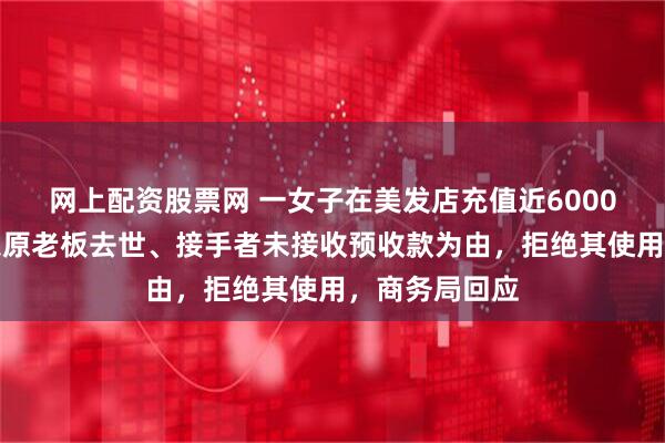 网上配资股票网 一女子在美发店充值近6000元，被店员以原老板去世、接手者未接收预收款为由，拒绝其使用，商务局回应