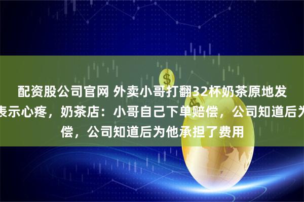 配资股公司官网 外卖小哥打翻32杯奶茶原地发愣，大量网友表示心疼，奶茶店：小哥自己下单赔偿，公司知道后为他承担了费用
