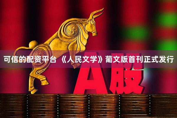 可信的配资平台 《人民文学》葡文版首刊正式发行