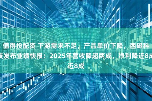 值得投配资 下游需求不足，产品单价下降，西磁科技发布业绩快报：2025年营收降超两成，净利降近8成