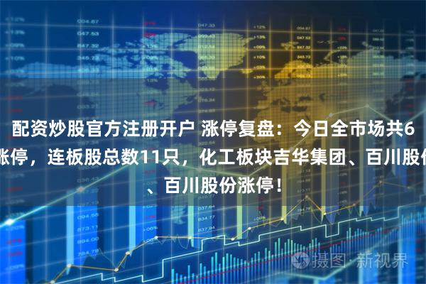 配资炒股官方注册开户 涨停复盘：今日全市场共62只股涨停，连板股总数11只，化工板块吉华集团、百川股份涨停！