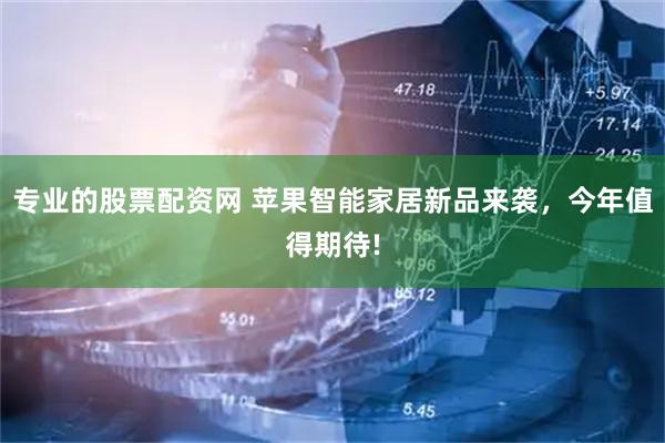 专业的股票配资网 苹果智能家居新品来袭，今年值得期待!