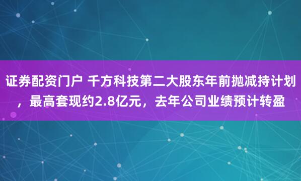 证券配资门户 千方科技第二大股东年前抛减持计划，最高套现约2.8亿元，去年公司业绩预计转盈