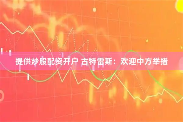 提供炒股配资开户 古特雷斯：欢迎中方举措