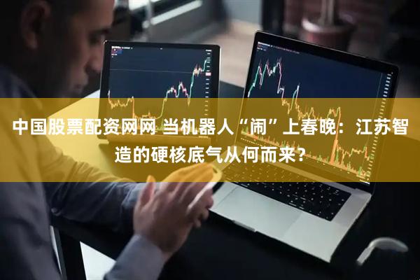 中国股票配资网网 当机器人“闹”上春晚：江苏智造的硬核底气从何而来？