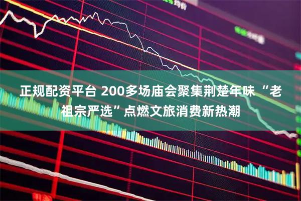 正规配资平台 200多场庙会聚集荆楚年味 “老祖宗严选”点燃文旅消费新热潮