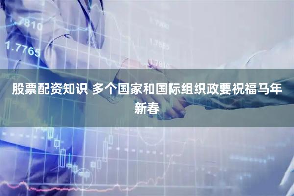 股票配资知识 多个国家和国际组织政要祝福马年新春