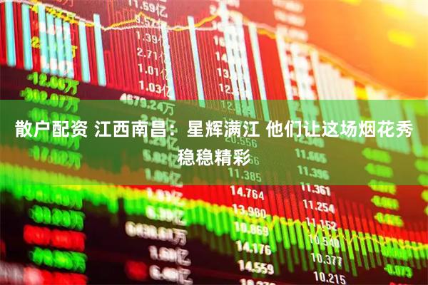 散户配资 江西南昌：星辉满江 他们让这场烟花秀稳稳精彩