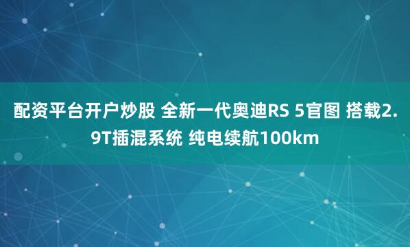 配资平台开户炒股 全新一代奥迪RS 5官图 搭载2.9T插混系统 纯电续航100km