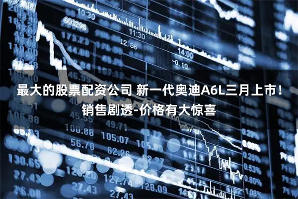 最大的股票配资公司 新一代奥迪A6L三月上市！销售剧透-价格有大惊喜