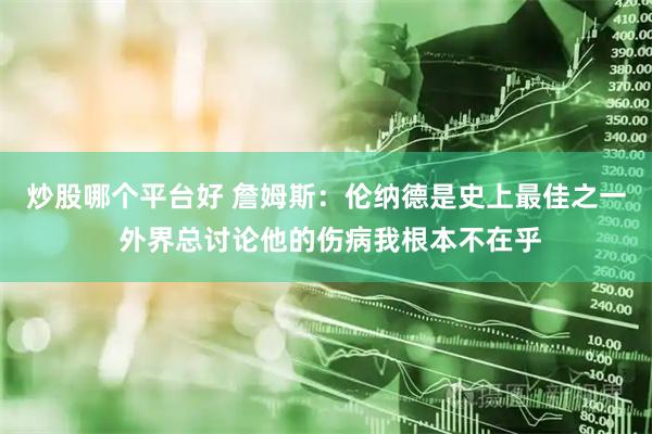 炒股哪个平台好 詹姆斯：伦纳德是史上最佳之一 外界总讨论他的伤病我根本不在乎