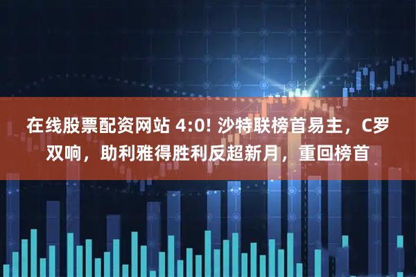 在线股票配资网站 4:0! 沙特联榜首易主，C罗双响，助利雅得胜利反超新月，重回榜首
