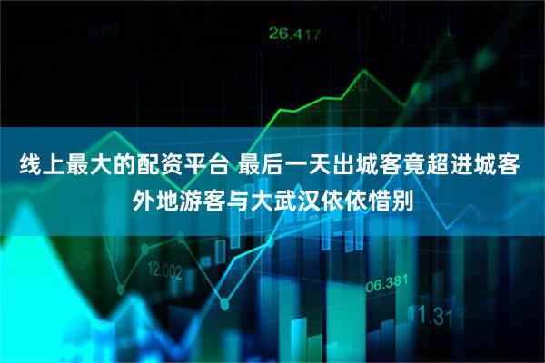 线上最大的配资平台 最后一天出城客竟超进城客 外地游客与大武汉依依惜别
