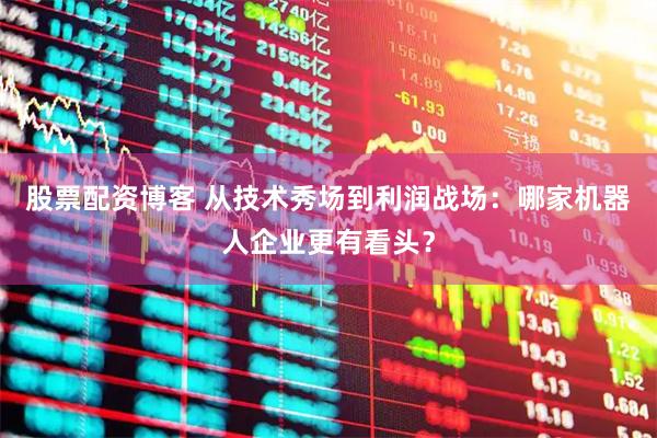 股票配资博客 从技术秀场到利润战场：哪家机器人企业更有看头？