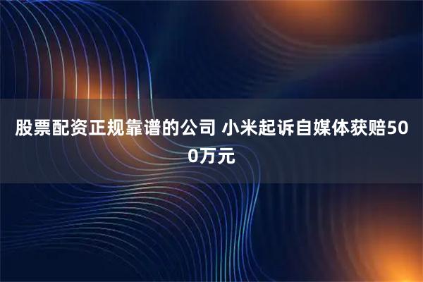 股票配资正规靠谱的公司 小米起诉自媒体获赔500万元