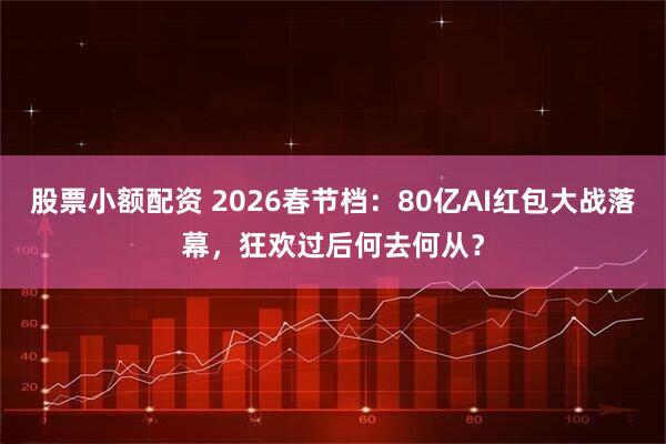 股票小额配资 2026春节档：80亿AI红包大战落幕，狂欢过后何去何从？