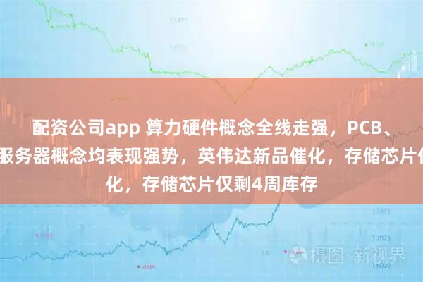 配资公司app 算力硬件概念全线走强，PCB、CPO、液冷服务器概念均表现强势，英伟达新品催化，存储芯片仅剩4周库存