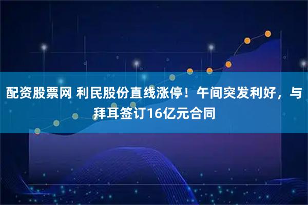 配资股票网 利民股份直线涨停！午间突发利好，与拜耳签订16亿元合同