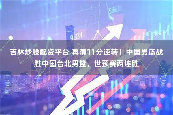吉林炒股配资平台 再演11分逆转！中国男篮战胜中国台北男篮，世预赛两连胜
