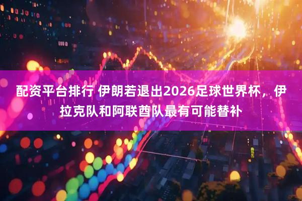 配资平台排行 伊朗若退出2026足球世界杯，伊拉克队和阿联酋队最有可能替补