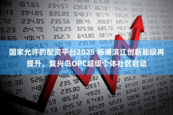 国家允许的配资平台2025 杨浦滨江创新能级再提升，复兴岛OPC超级个体社区启动