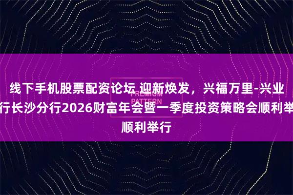 线下手机股票配资论坛 迎新焕发，兴福万里-兴业银行长沙分行2026财富年会暨一季度投资策略会顺利举行
